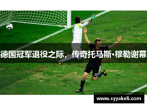 德国冠军退役之际，传奇托马斯·穆勒谢幕