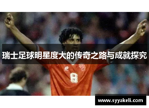 瑞士足球明星度大的传奇之路与成就探究