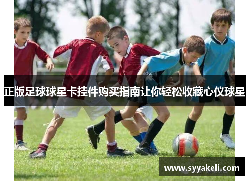 正版足球球星卡挂件购买指南让你轻松收藏心仪球星