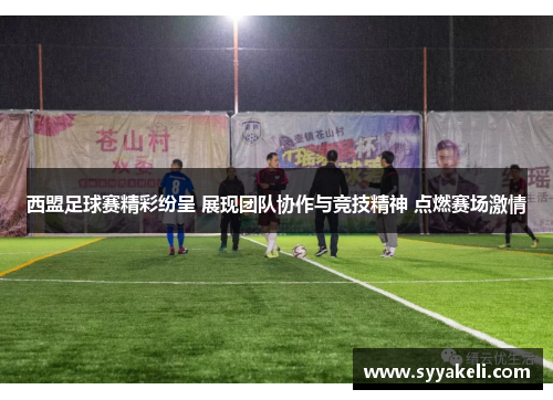 西盟足球赛精彩纷呈 展现团队协作与竞技精神 点燃赛场激情