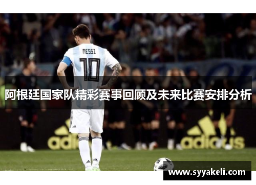 阿根廷国家队精彩赛事回顾及未来比赛安排分析