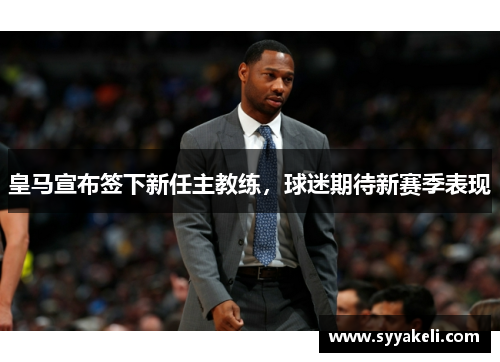 皇马宣布签下新任主教练，球迷期待新赛季表现