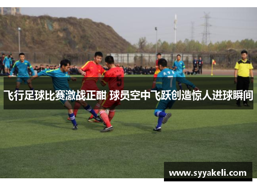 飞行足球比赛激战正酣 球员空中飞跃创造惊人进球瞬间