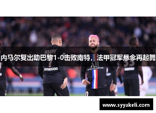 内马尔复出助巴黎1-0击败南特，法甲冠军悬念再起舞